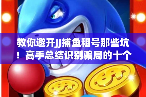 教你避开JJ捕鱼租号那些坑！高手总结识别骗局的十个小妙招
