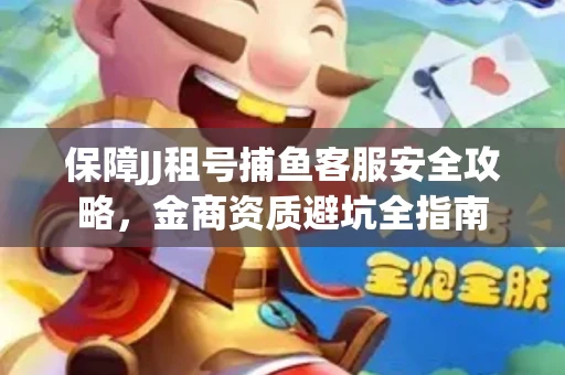 保障JJ租号捕鱼客服安全攻略，金商资质避坑全指南