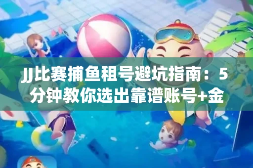 JJ比赛捕鱼租号避坑指南：5分钟教你选出靠谱账号+金商