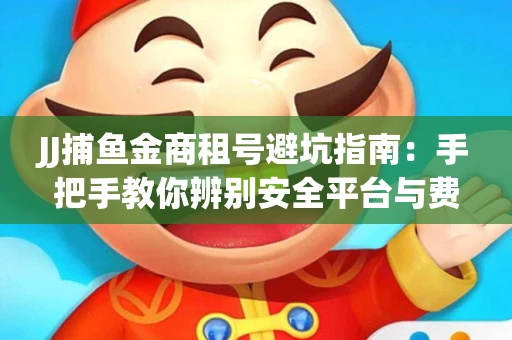 JJ捕鱼金商租号避坑指南：手把手教你辨别安全平台与费用小白