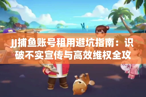 JJ捕鱼账号租用避坑指南：识破不实宣传与高效维权全攻略