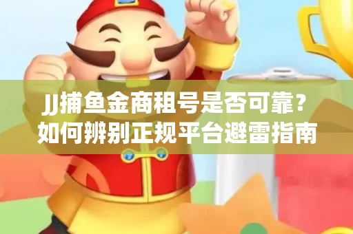 JJ捕鱼金商租号是否可靠？如何辨别正规平台避雷指南