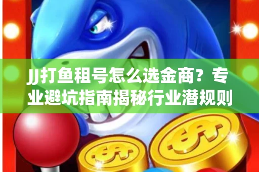 JJ打鱼租号怎么选金商？专业避坑指南揭秘行业潜规则