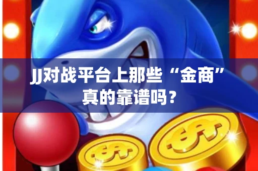 JJ对战平台上那些“金商”真的靠谱吗？