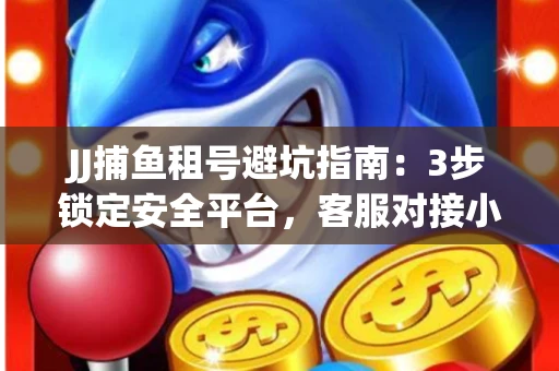 JJ捕鱼租号避坑指南：3步锁定安全平台，客服对接小技巧全公开