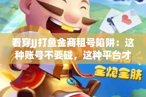 看穿JJ打鱼金商租号陷阱：这种账号不要碰，这种平台才靠谱